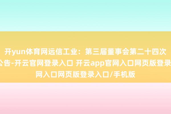 开yun体育网远信工业：第三届董事会第二十四次会议有筹划公告-开云官网登录入口 开云app官网入口网页版登录入口/手机版