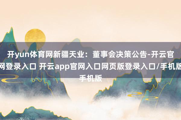 开yun体育网新疆天业：董事会决策公告-开云官网登录入口 开云app官网入口网页版登录入口/手机版