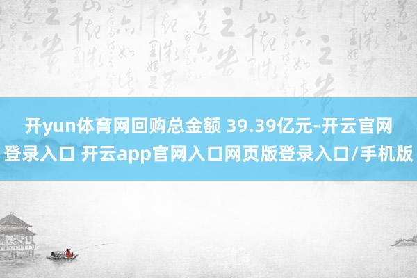 开yun体育网回购总金额 39.39亿元-开云官网登录入口 开云app官网入口网页版登录入口/手机版