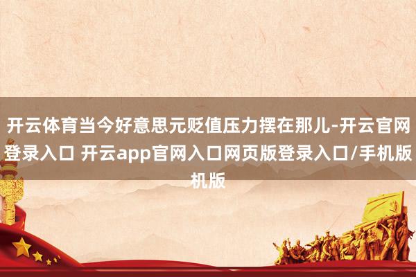 开云体育当今好意思元贬值压力摆在那儿-开云官网登录入口 开云app官网入口网页版登录入口/手机版