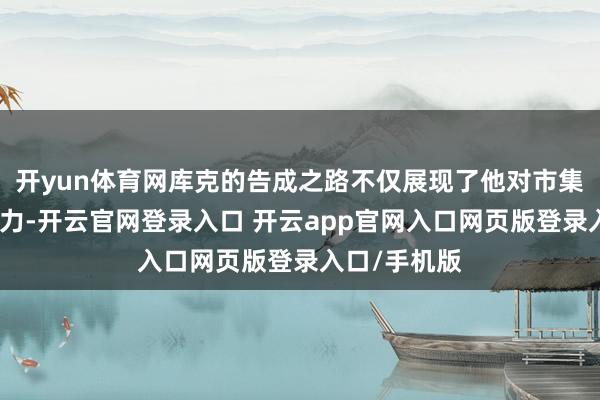 开yun体育网库克的告成之路不仅展现了他对市集的是非细察力-开云官网登录入口 开云app官网入口网页版登录入口/手机版