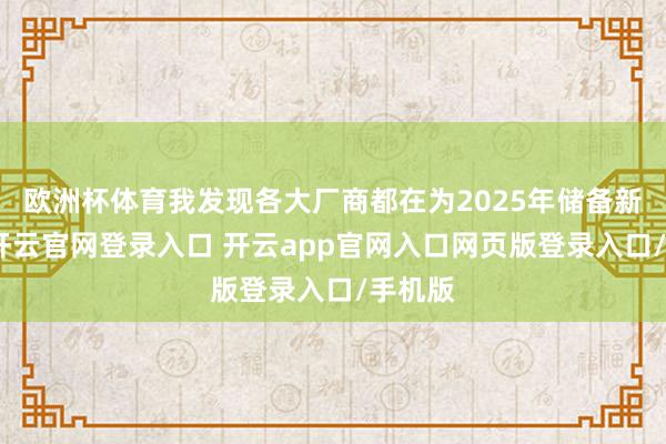欧洲杯体育我发现各大厂商都在为2025年储备新址品-开云官网登录入口 开云app官网入口网页版登录入口/手机版