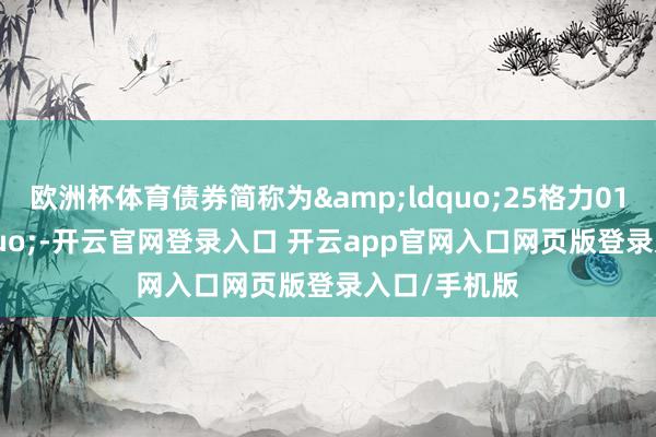 欧洲杯体育债券简称为&ldquo;25格力01&rdquo;-开云官网登录入口 开云app官网入口网页版登录入口/手机版