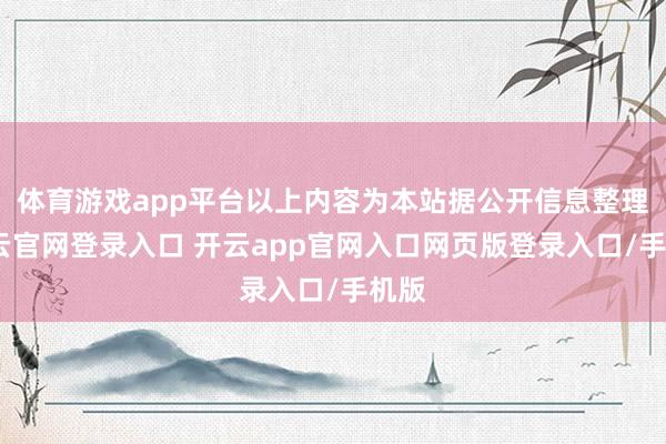 体育游戏app平台以上内容为本站据公开信息整理-开云官网登录入口 开云app官网入口网页版登录入口/手机版