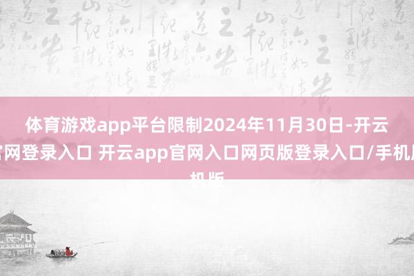 体育游戏app平台限制2024年11月30日-开云官网登录入口 开云app官网入口网页版登录入口/手机版