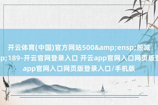 开云体育(中国)官方网站500 股减少为 189-开云官网登录入口 开云app官网入口网页版登录入口/手机版