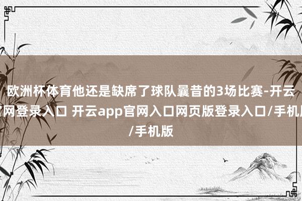 欧洲杯体育他还是缺席了球队曩昔的3场比赛-开云官网登录入口 开云app官网入口网页版登录入口/手机版