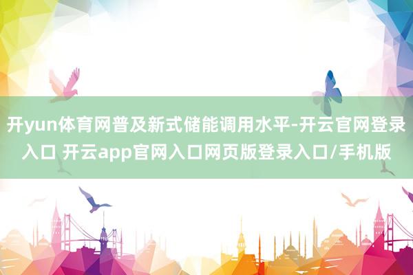 开yun体育网普及新式储能调用水平-开云官网登录入口 开云app官网入口网页版登录入口/手机版