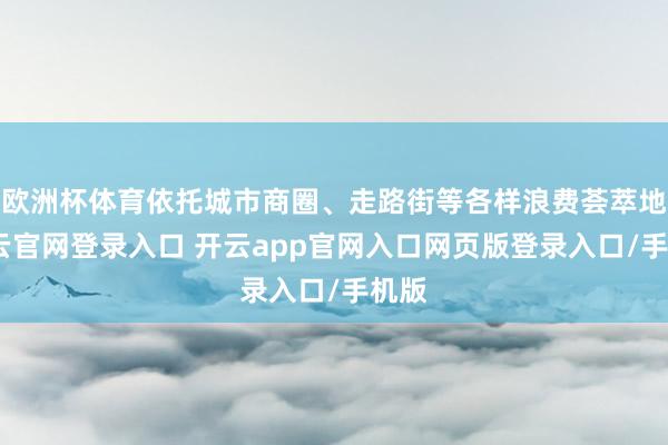 欧洲杯体育依托城市商圈、走路街等各样浪费荟萃地-开云官网登录入口 开云app官网入口网页版登录入口/手机版