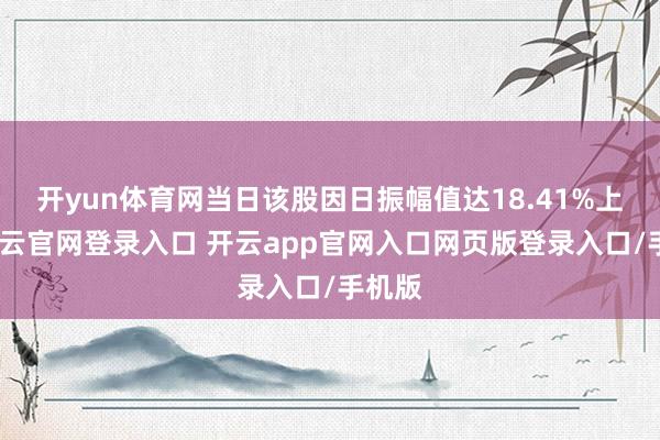 开yun体育网当日该股因日振幅值达18.41%上榜-开云官网登录入口 开云app官网入口网页版登录入口/手机版