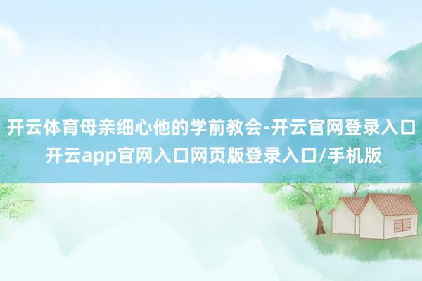 开云体育母亲细心他的学前教会-开云官网登录入口 开云app官网入口网页版登录入口/手机版