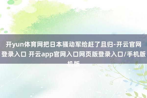 开yun体育网把日本骚动军给赶了且归-开云官网登录入口 开云app官网入口网页版登录入口/手机版