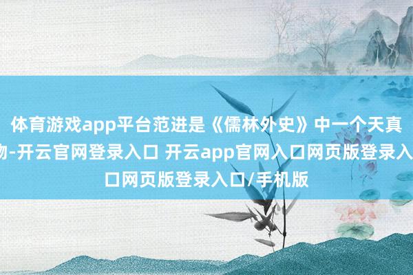 体育游戏app平台范进是《儒林外史》中一个天真实东谈主物-开云官网登录入口 开云app官网入口网页版登录入口/手机版