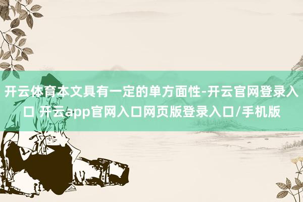 开云体育本文具有一定的单方面性-开云官网登录入口 开云app官网入口网页版登录入口/手机版