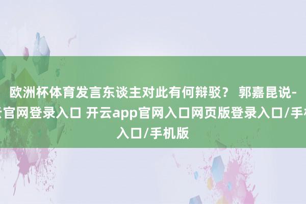 欧洲杯体育发言东谈主对此有何辩驳？ 郭嘉昆说-开云官网登录入口 开云app官网入口网页版登录入口/手机版