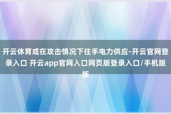 开云体育或在攻击情况下住手电力供应-开云官网登录入口 开云app官网入口网页版登录入口/手机版