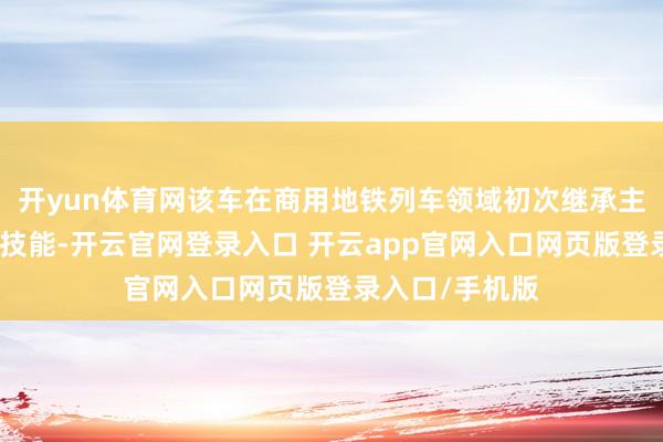 开yun体育网该车在商用地铁列车领域初次继承主动径向转向架技能-开云官网登录入口 开云app官网入口网页版登录入口/手机版
