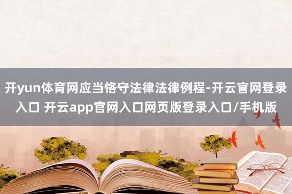 开yun体育网应当恪守法律法律例程-开云官网登录入口 开云app官网入口网页版登录入口/手机版