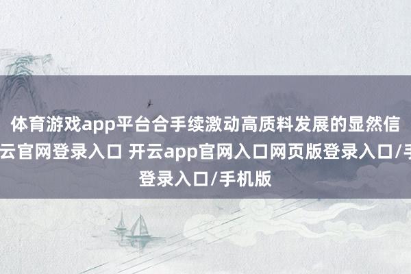 体育游戏app平台合手续激动高质料发展的显然信号-开云官网登录入口 开云app官网入口网页版登录入口/手机版