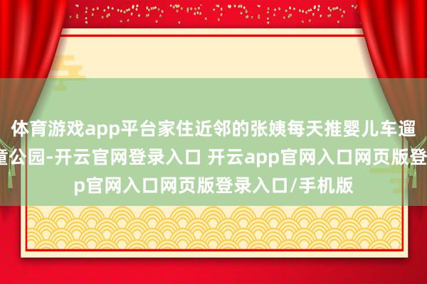 体育游戏app平台家住近邻的张姨每天推婴儿车遛娃去荔湾区儿童公园-开云官网登录入口 开云app官网入口网页版登录入口/手机版