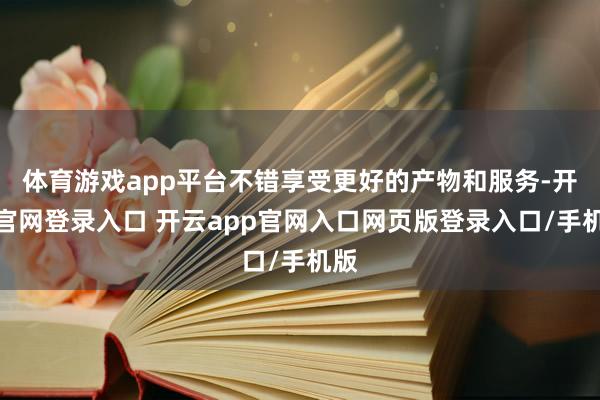 体育游戏app平台不错享受更好的产物和服务-开云官网登录入口 开云app官网入口网页版登录入口/手机版