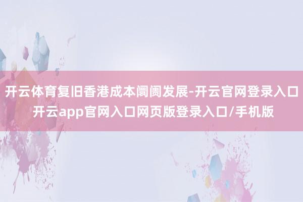 开云体育复旧香港成本阛阓发展-开云官网登录入口 开云app官网入口网页版登录入口/手机版