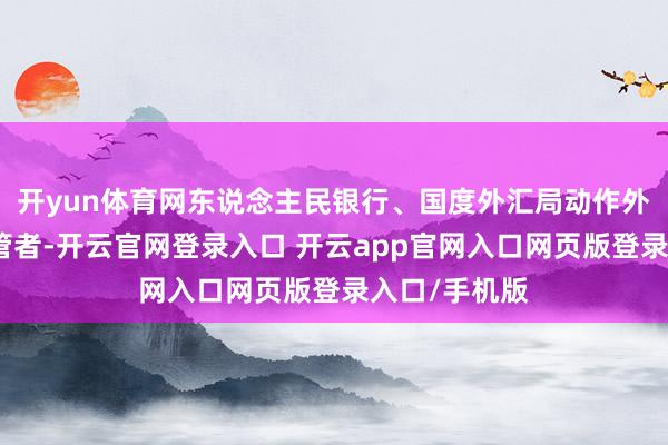 开yun体育网东说念主民银行、国度外汇局动作外汇商场的监管者-开云官网登录入口 开云app官网入口网页版登录入口/手机版