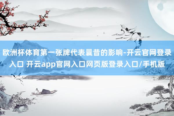 欧洲杯体育第一张牌代表曩昔的影响-开云官网登录入口 开云app官网入口网页版登录入口/手机版