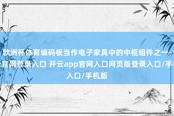 欧洲杯体育编码板当作电子家具中的中枢组件之一-开云官网登录入口 开云app官网入口网页版登录入口/手机版