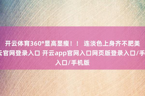 开云体育360°显高显瘦！！ 连淡色上身齐不肥美-开云官网登录入口 开云app官网入口网页版登录入口/手机版