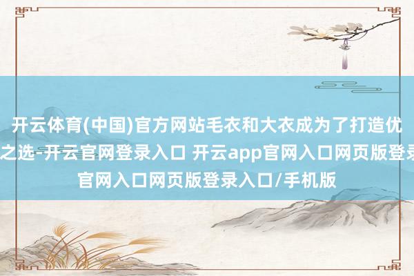 开云体育(中国)官方网站毛衣和大衣成为了打造优雅气质的不二之选-开云官网登录入口 开云app官网入口网页版登录入口/手机版