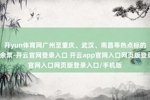 开yun体育网广州至重庆、武汉、南昌等热点标的普速列车仍多余票-开云官网登录入口 开云app官网入口网页版登录入口/手机版