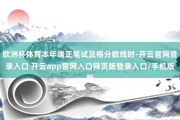 欧洲杯体育本年端正笔试及格分数线时-开云官网登录入口 开云app官网入口网页版登录入口/手机版