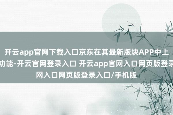 开云app官网下载入口京东在其最新版块APP中上线了“矗立”功能-开云官网登录入口 开云app官网入口网页版登录入口/手机版