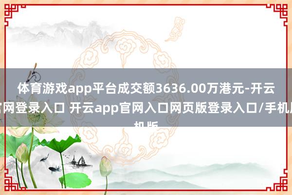 体育游戏app平台成交额3636.00万港元-开云官网登录入口 开云app官网入口网页版登录入口/手机版