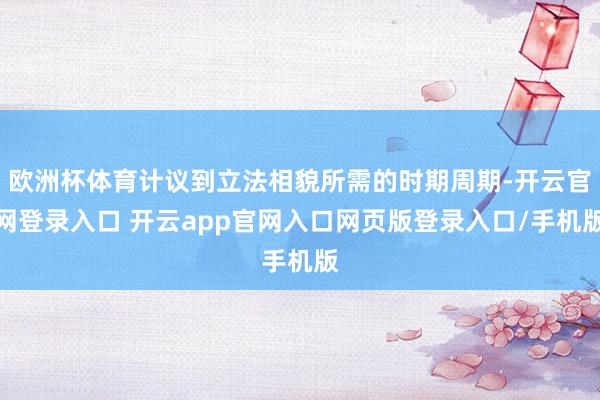 欧洲杯体育计议到立法相貌所需的时期周期-开云官网登录入口 开云app官网入口网页版登录入口/手机版