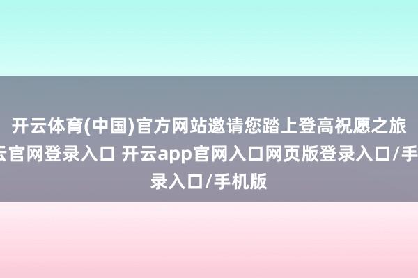 开云体育(中国)官方网站邀请您踏上登高祝愿之旅-开云官网登录入口 开云app官网入口网页版登录入口/手机版