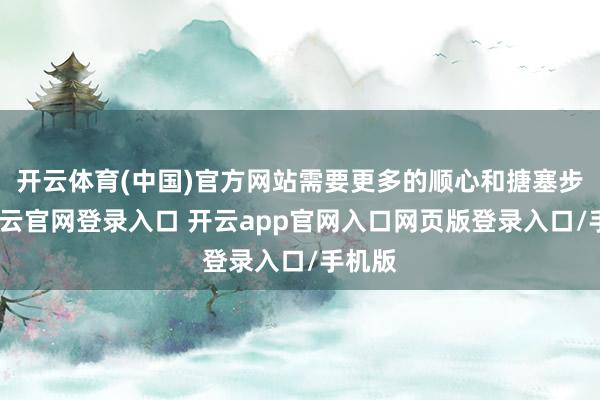 开云体育(中国)官方网站需要更多的顺心和搪塞步履-开云官网登录入口 开云app官网入口网页版登录入口/手机版