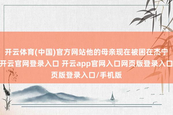 开云体育(中国)官方网站他的母亲现在被困在杰宁病院里-开云官网登录入口 开云app官网入口网页版登录入口/手机版