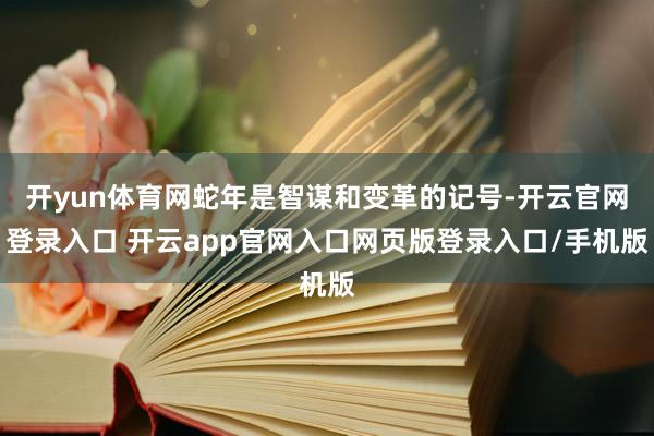 开yun体育网蛇年是智谋和变革的记号-开云官网登录入口 开云app官网入口网页版登录入口/手机版