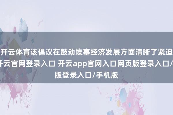 开云体育该倡议在鼓动埃塞经济发展方面清晰了紧迫作用-开云官网登录入口 开云app官网入口网页版登录入口/手机版