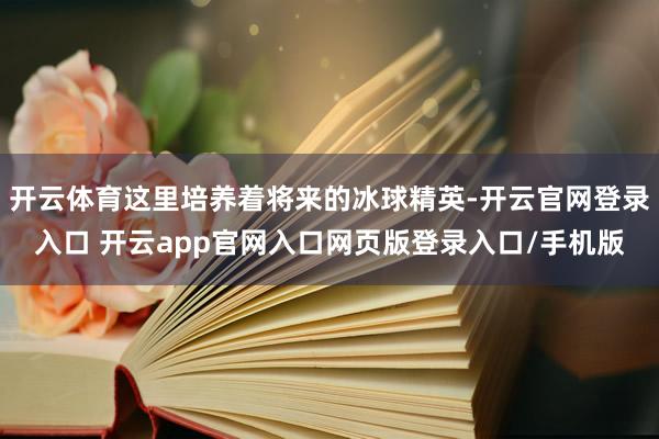 开云体育这里培养着将来的冰球精英-开云官网登录入口 开云app官网入口网页版登录入口/手机版