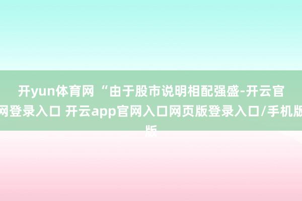 开yun体育网 　　“由于股市说明相配强盛-开云官网登录入口 开云app官网入口网页版登录入口/手机版