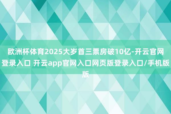欧洲杯体育2025大岁首三票房破10亿-开云官网登录入口 开云app官网入口网页版登录入口/手机版