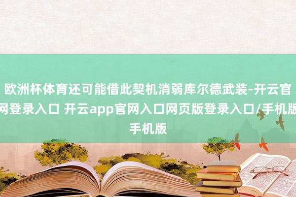 欧洲杯体育还可能借此契机消弱库尔德武装-开云官网登录入口 开云app官网入口网页版登录入口/手机版