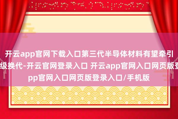 开云app官网下载入口第三代半导体材料有望牵引我国航天电源升级换代-开云官网登录入口 开云app官网入口网页版登录入口/手机版