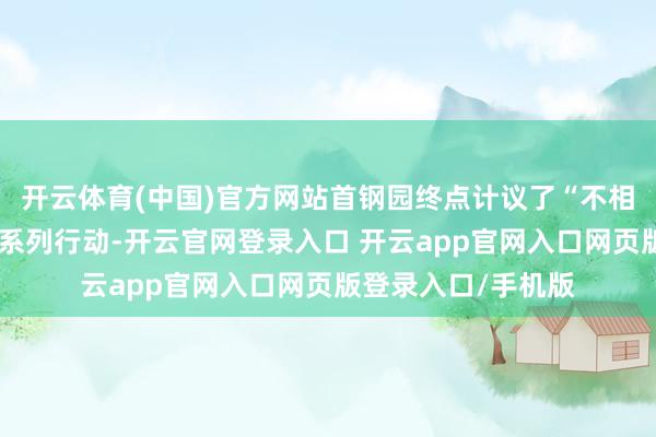 开云体育(中国)官方网站首钢园终点计议了“不相似的非遗年”单位系列行动-开云官网登录入口 开云app官网入口网页版登录入口/手机版
