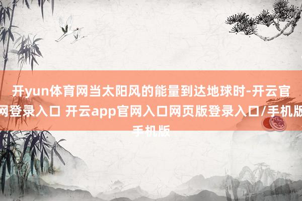 开yun体育网当太阳风的能量到达地球时-开云官网登录入口 开云app官网入口网页版登录入口/手机版