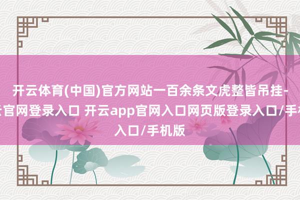 开云体育(中国)官方网站一百余条文虎整皆吊挂-开云官网登录入口 开云app官网入口网页版登录入口/手机版