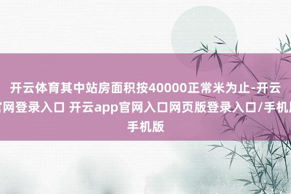 开云体育其中站房面积按40000正常米为止-开云官网登录入口 开云app官网入口网页版登录入口/手机版